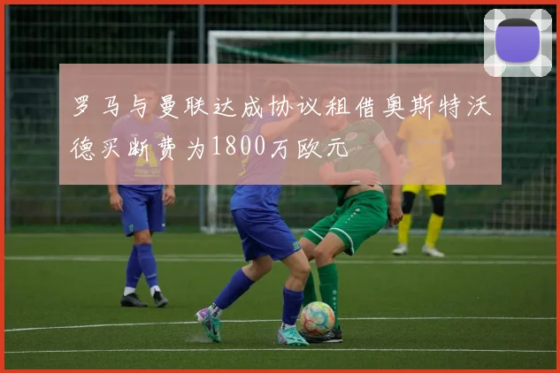 罗马与曼联达成协议租借奥斯特沃德买断费为1800万欧元