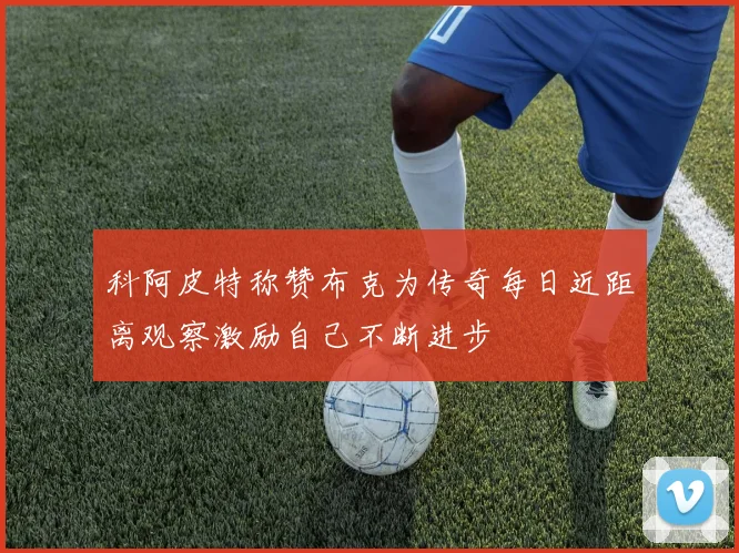 科阿皮特称赞布克为传奇每日近距离观察激励自己不断进步
