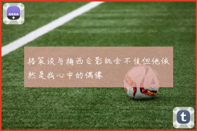 格策谈与梅西合影机会不佳但他依然是我心中的偶像