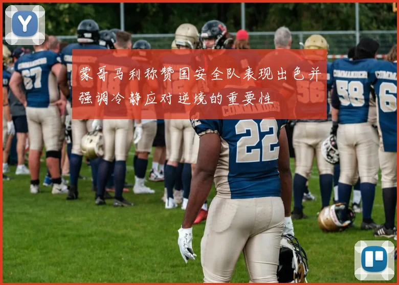 蒙哥马利称赞国安全队表现出色并强调冷静应对逆境的重要性