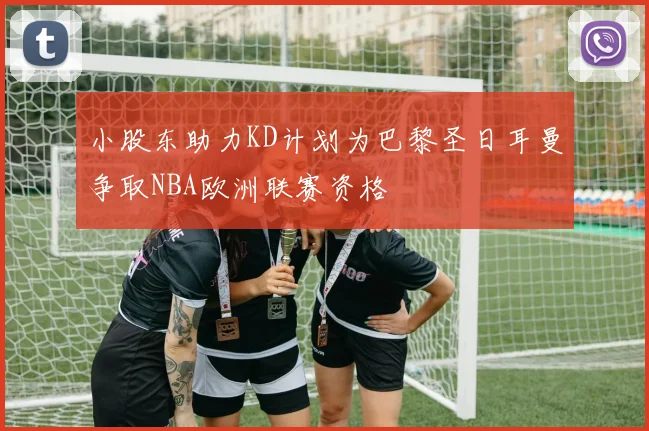 小股东助力KD计划为巴黎圣日耳曼争取NBA欧洲联赛资格