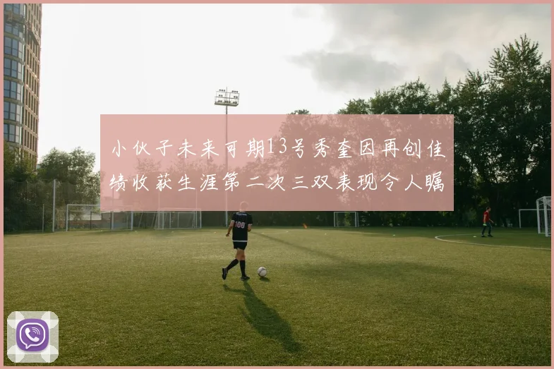 小伙子未来可期13号秀奎因再创佳绩收获生涯第二次三双表现令人瞩目
