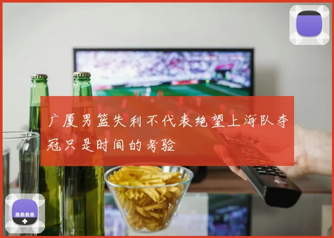 广厦男篮失利不代表绝望上海队夺冠只是时间的考验