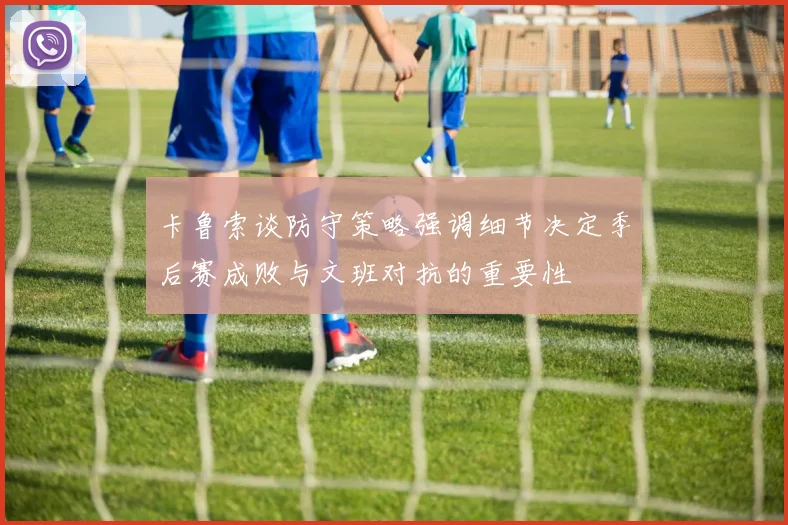 卡鲁索谈防守策略强调细节决定季后赛成败与文班对抗的重要性
