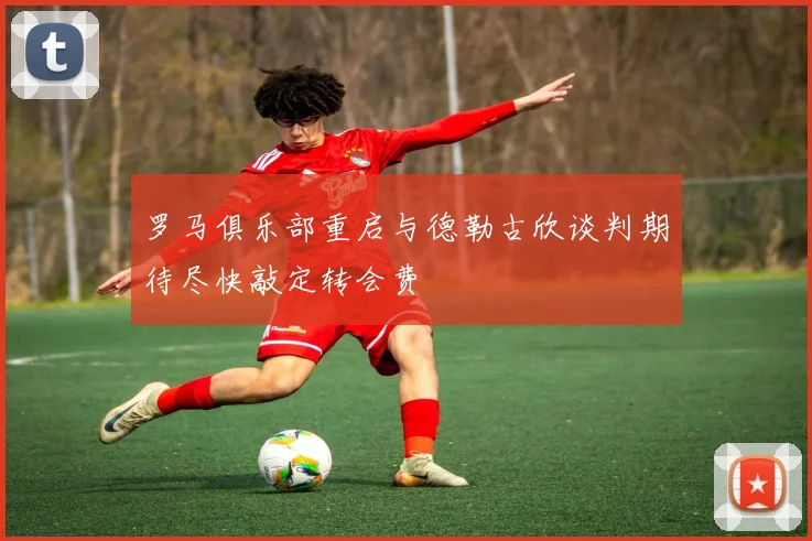 罗马俱乐部重启与德勒古欣谈判期待尽快敲定转会费