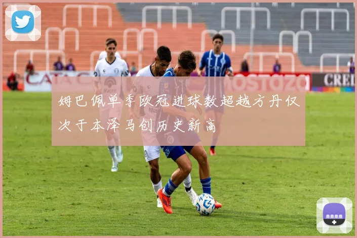姆巴佩单季欧冠进球数超越方丹仅次于本泽马创历史新高