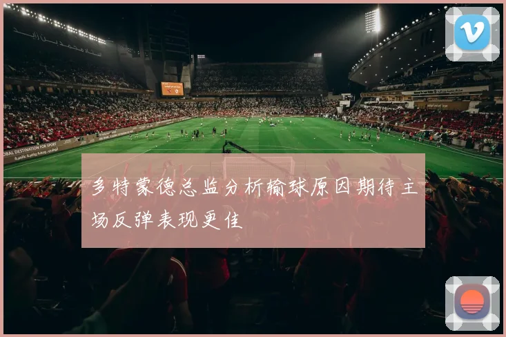 多特蒙德总监分析输球原因期待主场反弹表现更佳