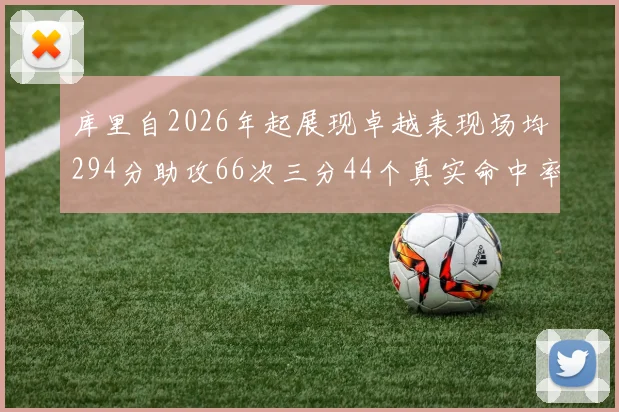 库里自2026年起展现卓越表现场均294分助攻66次三分44个真实命中率高达637