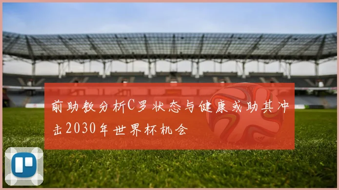 前助教分析C罗状态与健康或助其冲击2030年世界杯机会